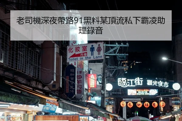 老司機深夜帶路91黑料某頂流私下霸凌助理錄音