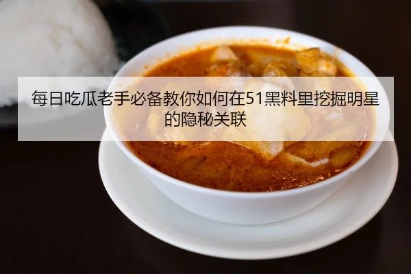 每日吃瓜老手必备教你如何在51黑料里挖掘明星的隐秘关联